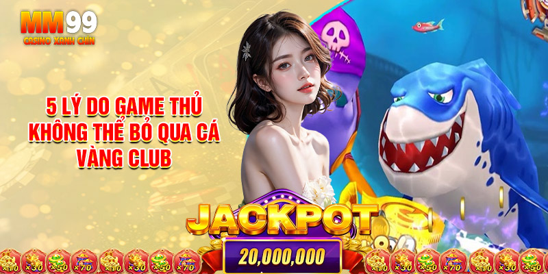 5 Lý Do Game Thủ Không Thể Bỏ Qua Cá Vàng Club