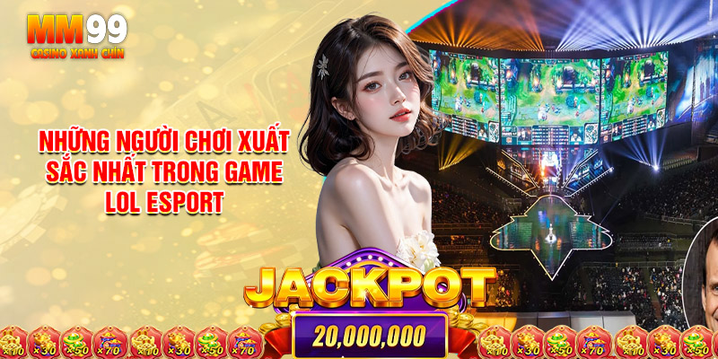 Những Người Chơi Xuất Sắc Nhất Trong Game Lol Esport